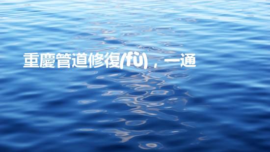 重慶管道修復(fù)，一通電話解決清淤煩惱！